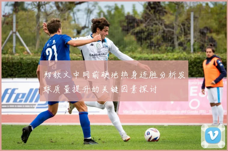 郑钦文中网前硬地热身连胜分析发球质量提升的关键因素探讨
